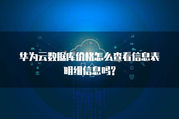 华为云数据库价格怎么查看信息表明细信息吗?