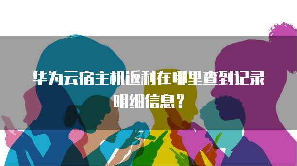 华为云宿主机返利在哪里查到记录明细信息?