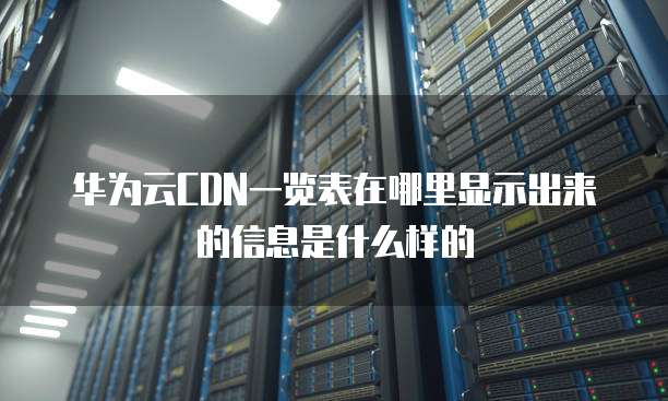 华为云CDN一览表在哪里显示出来的信息是什么样的