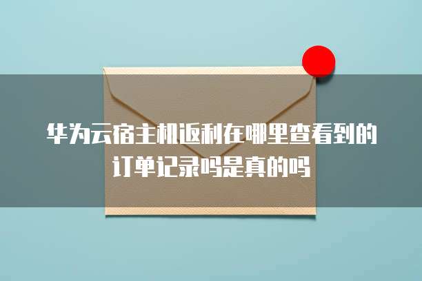 华为云宿主机返利在哪里查看到的订单记录吗是真的吗