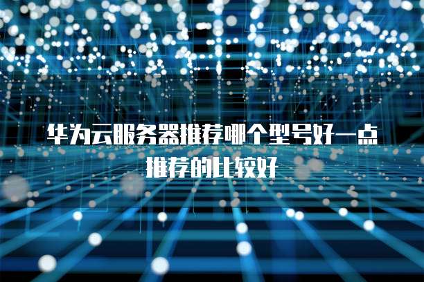 华为云服务器推荐哪个型号好一点推荐的比较好