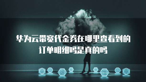 华为云带宽代金券在哪里查看到的订单明细吗是真的吗