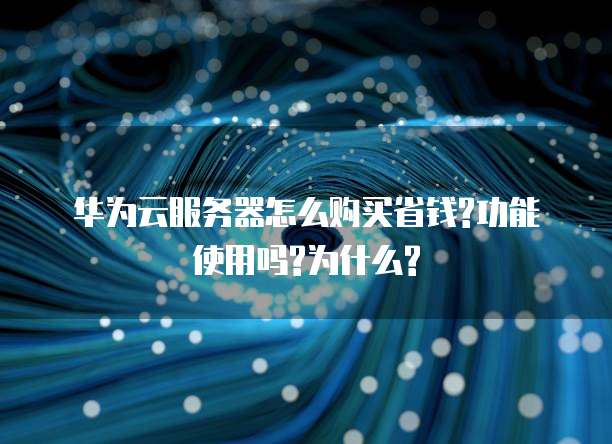 华为云服务器怎么购买省钱?功能使用吗?为什么?