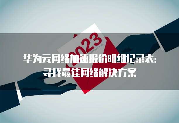华为云网络加速报价明细记录表:寻找最佳网络解决方案