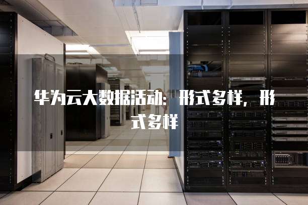 华为云大数据活动:形式多样,形式多样