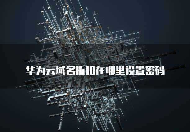 华为云域名折扣在哪里设置密码