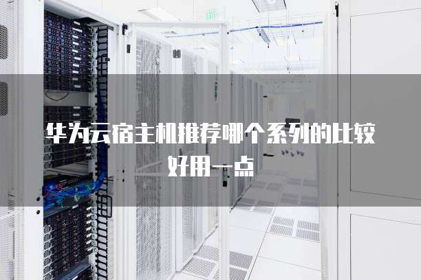 华为云宿主机推荐哪个系列的比较好用一点
