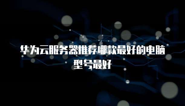 华为云服务器推荐哪款最好的电脑型号最好