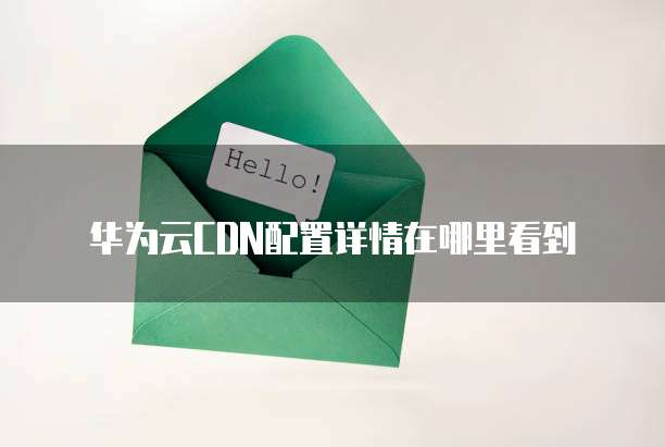华为云CDN配置详情在哪里看到