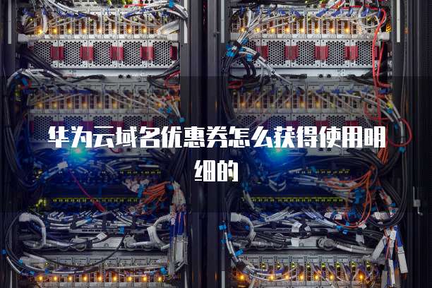 华为云域名优惠券怎么获得使用明细的