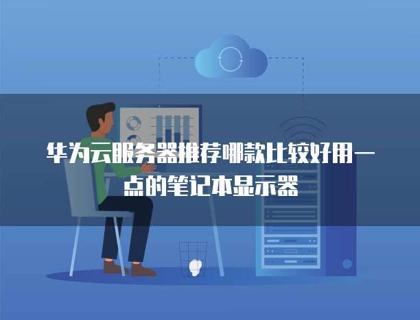 华为云服务器推荐哪款比较好用一点的笔记本显示器