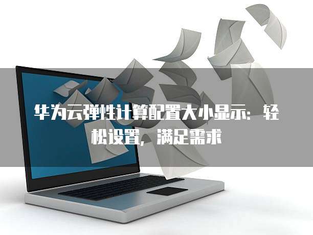 华为云弹性计算配置大小显示:轻松设置,满足需求