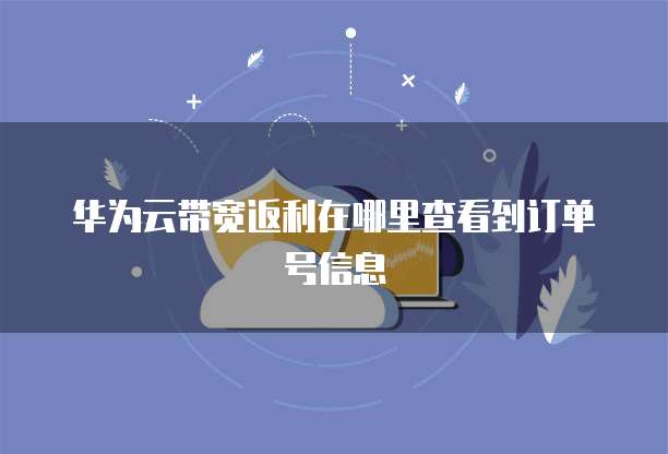 华为云带宽返利在哪里查看到订单号信息