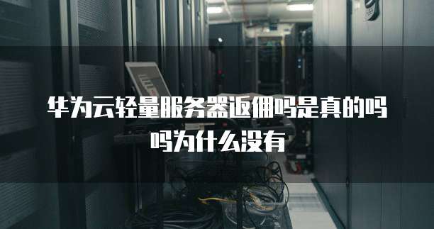 华为云轻量服务器返佣吗是真的吗吗为什么没有