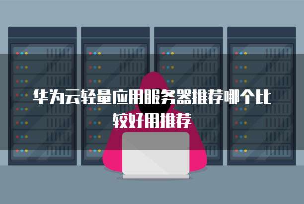 华为云轻量应用服务器推荐哪个比较好用推荐