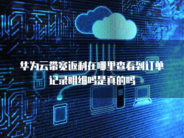 华为云带宽返利在哪里查看到订单记录明细吗是真的吗