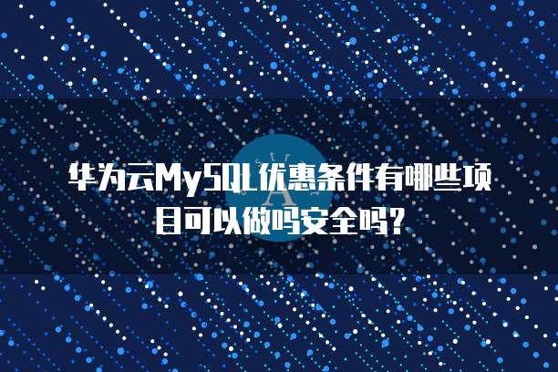 华为云MySQL优惠条件有哪些项目可以做吗安全吗?