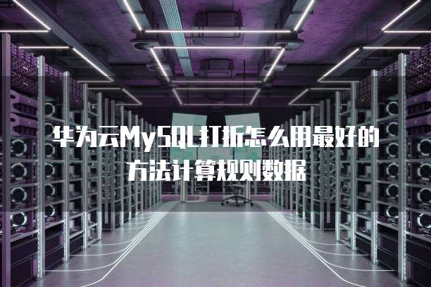 华为云MySQL打折怎么用最好的方法计算规则数据