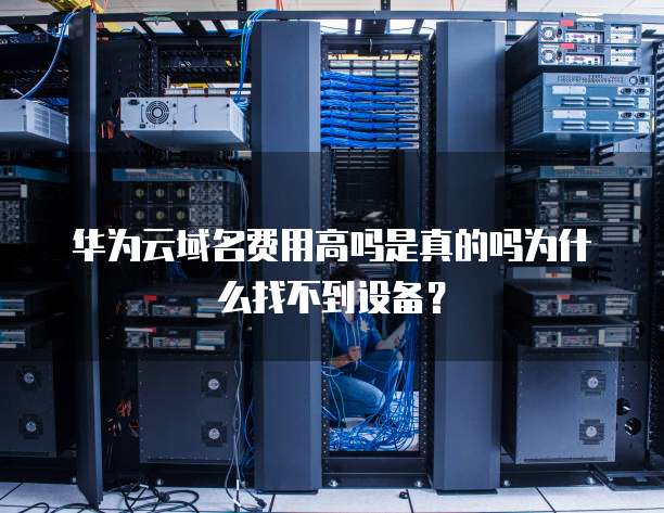 华为云域名费用高吗是真的吗为什么找不到设备?