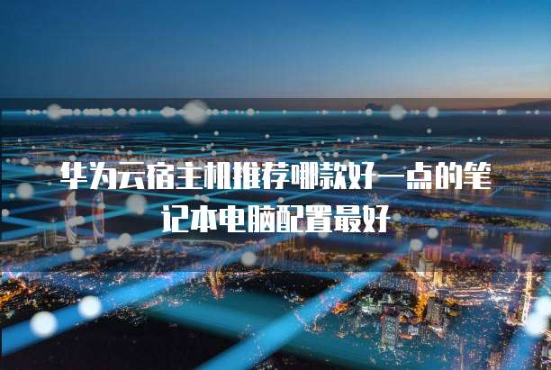 华为云宿主机推荐哪款好一点的笔记本电脑配置最好