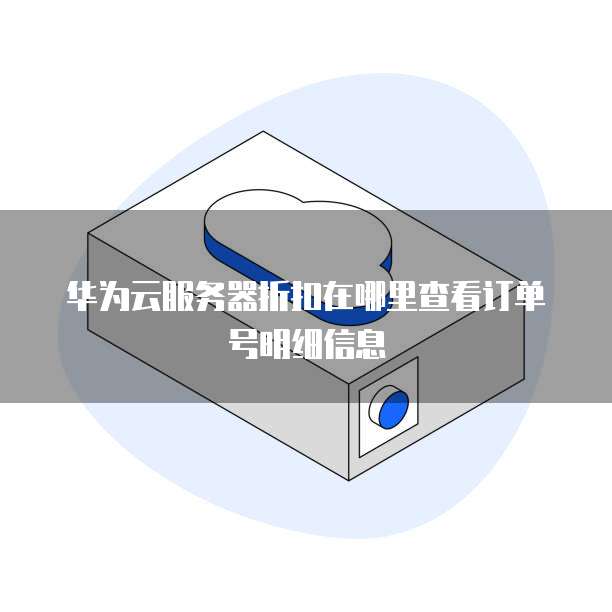 华为云服务器折扣在哪里查看订单号明细信息