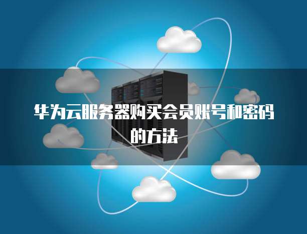 华为云服务器购买会员账号和密码的方法