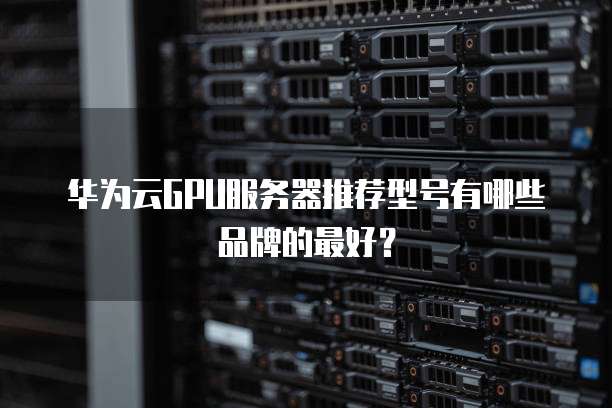 华为云GPU服务器推荐型号有哪些品牌的最好?