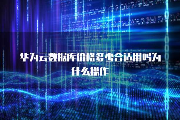 华为云数据库价格多少合适用吗为什么操作