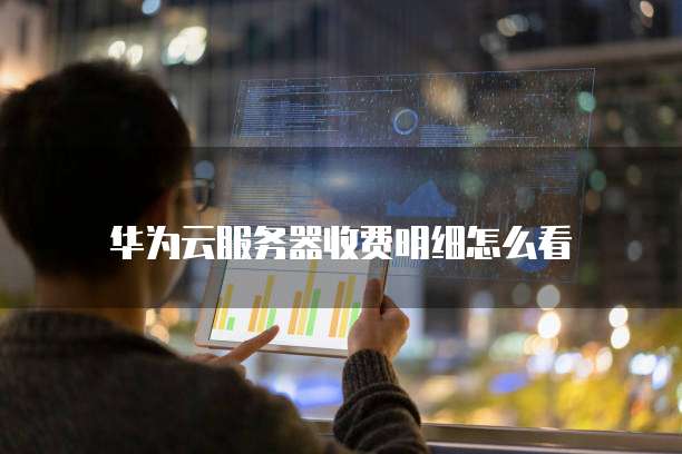 华为云服务器收费明细怎么看