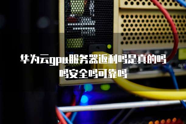 华为云gpu服务器返利吗是真的吗吗安全吗可靠吗