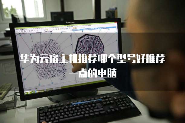 华为云宿主机推荐哪个型号好推荐一点的电脑