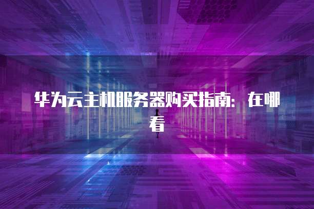 华为云主机服务器购买指南:在哪看