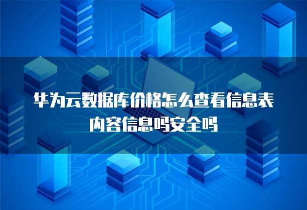 华为云数据库价格怎么查看信息表内容信息吗安全吗