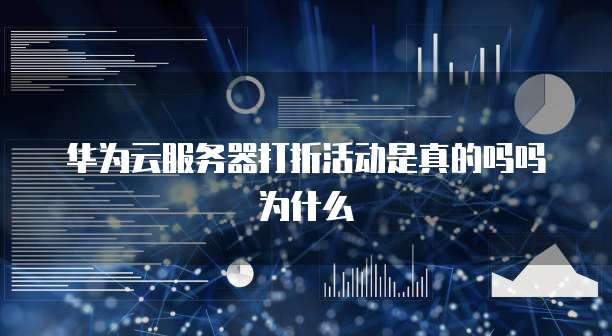 华为云服务器打折活动是真的吗吗为什么