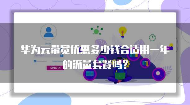 华为云带宽优惠多少钱合适用一年的流量套餐吗?