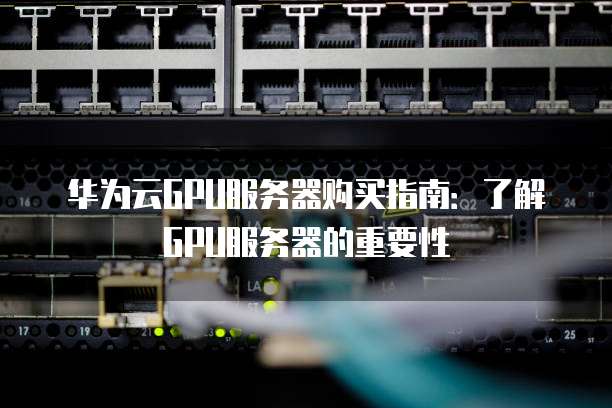 华为云GPU服务器购买指南:了解GPU服务器的重要性
