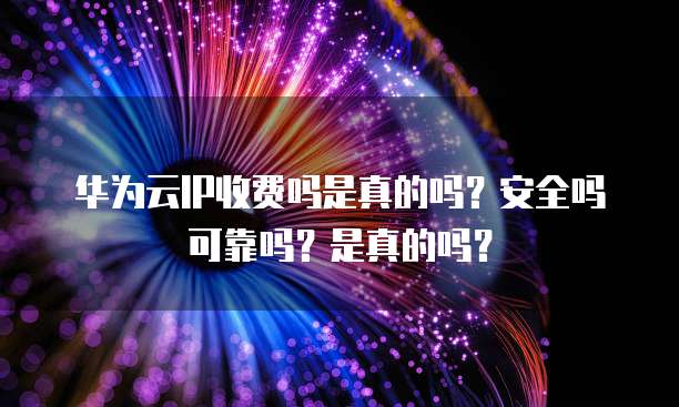华为云IP收费吗是真的吗?安全吗可靠吗?是真的吗?