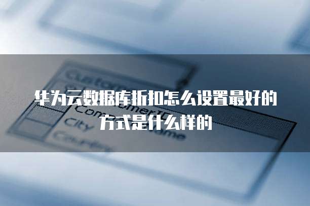 华为云数据库折扣怎么设置最好的方式是什么样的