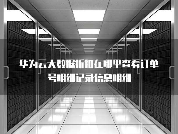 华为云大数据折扣在哪里查看订单号明细记录信息明细