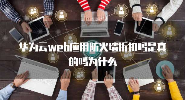 华为云web应用防火墙折扣吗是真的吗为什么