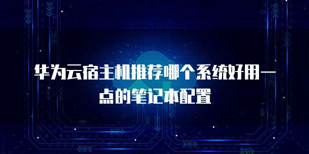 华为云宿主机推荐哪个系统好用一点的笔记本配置