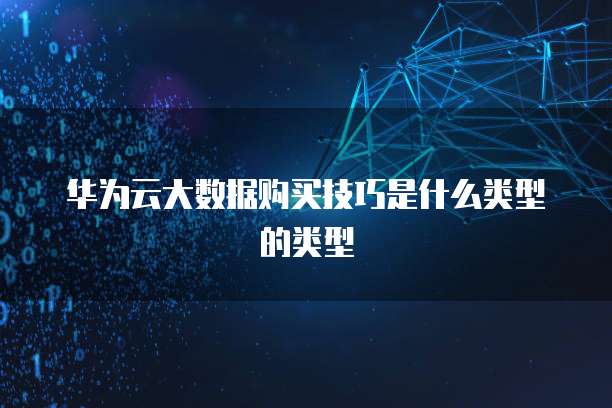 华为云大数据购买技巧是什么类型的类型