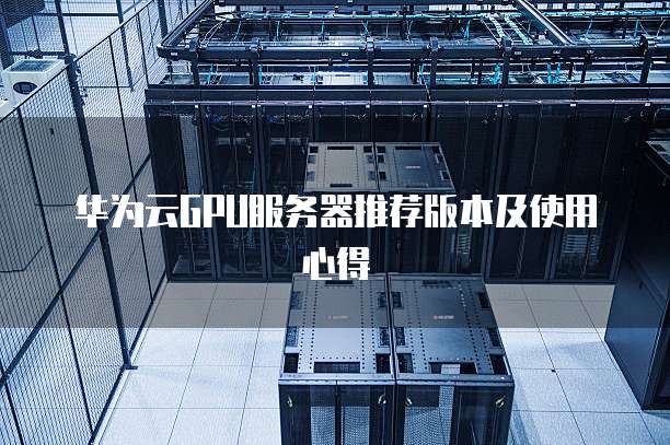 华为云GPU服务器推荐版本及使用心得