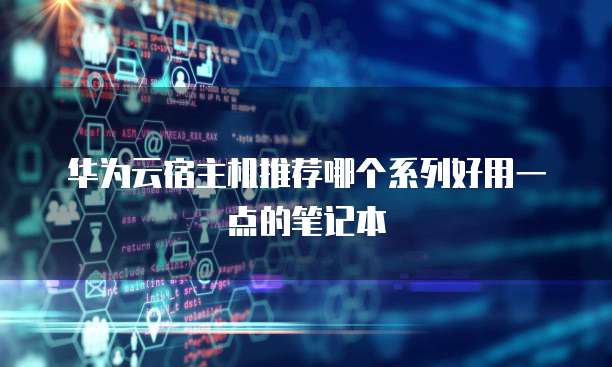 华为云宿主机推荐哪个系列好用一点的笔记本