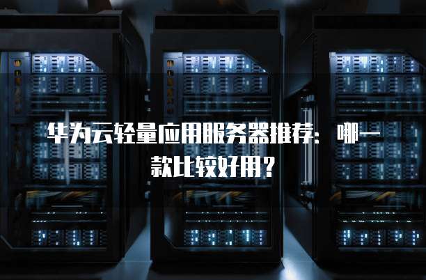 华为云轻量应用服务器推荐：哪一款比较好用？