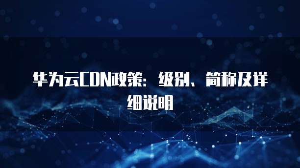 华为云CDN政策:级别、简称及详细说明