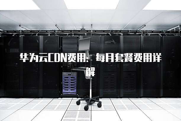 华为云CDN费用:每月套餐费用详解