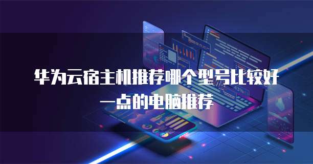 华为云宿主机推荐哪个型号比较好一点的电脑推荐