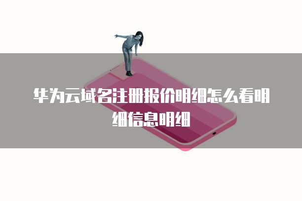 华为云域名注册报价明细怎么看明细信息明细