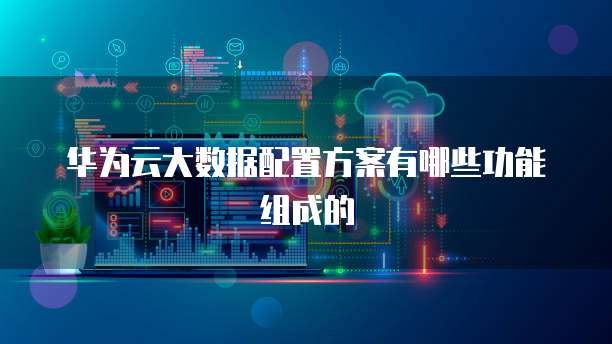 华为云大数据配置方案有哪些功能组成的